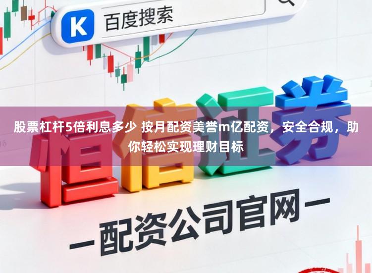 股票杠杆5倍利息多少 按月配资美誉m亿配资，安全合规，助你轻松实现理财目标