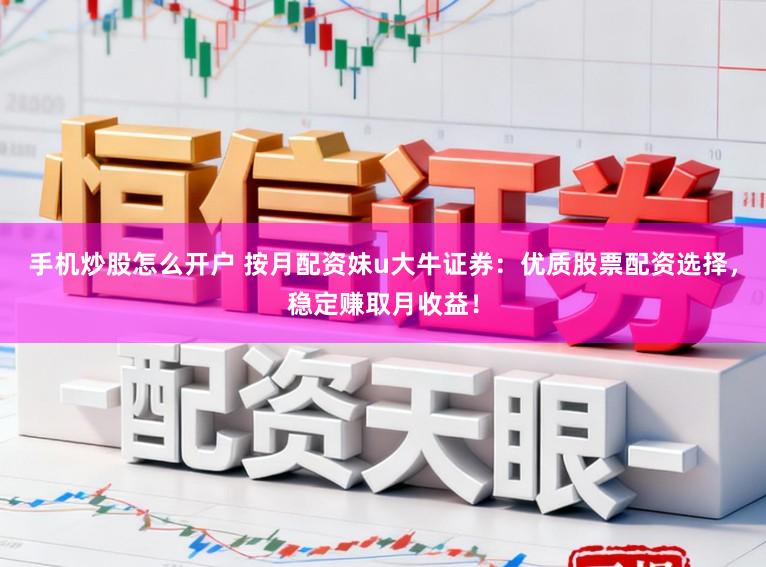 手机炒股怎么开户 按月配资妹u大牛证券：优质股票配资选择，稳定赚取月收益！
