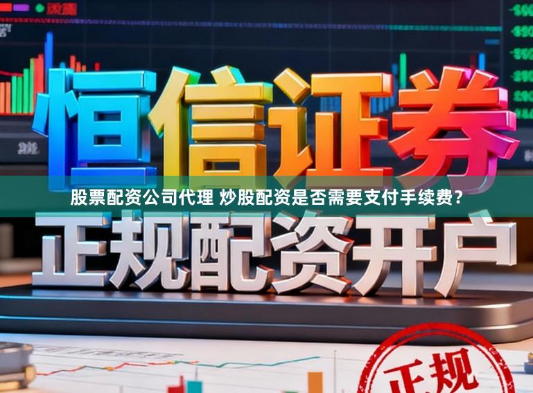 股票配资公司代理 炒股配资是否需要支付手续费？