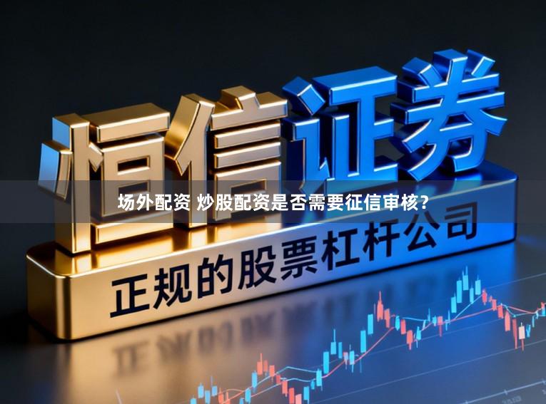 场外配资 炒股配资是否需要征信审核？