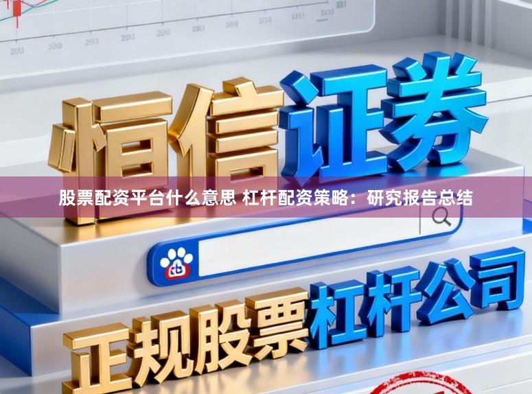 股票配资平台什么意思 杠杆配资策略：研究报告总结
