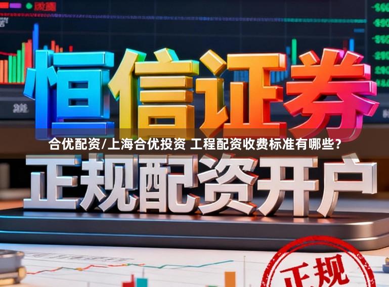 合优配资/上海合优投资 工程配资收费标准有哪些？