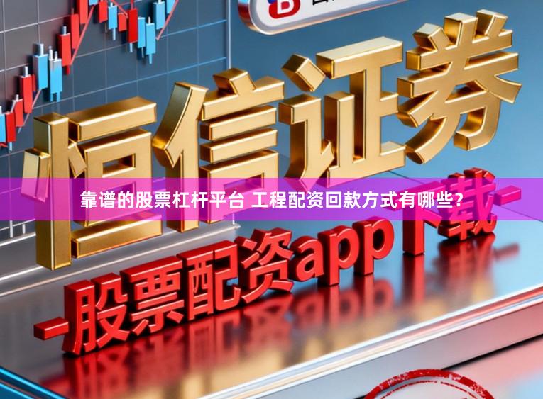 靠谱的股票杠杆平台 工程配资回款方式有哪些？