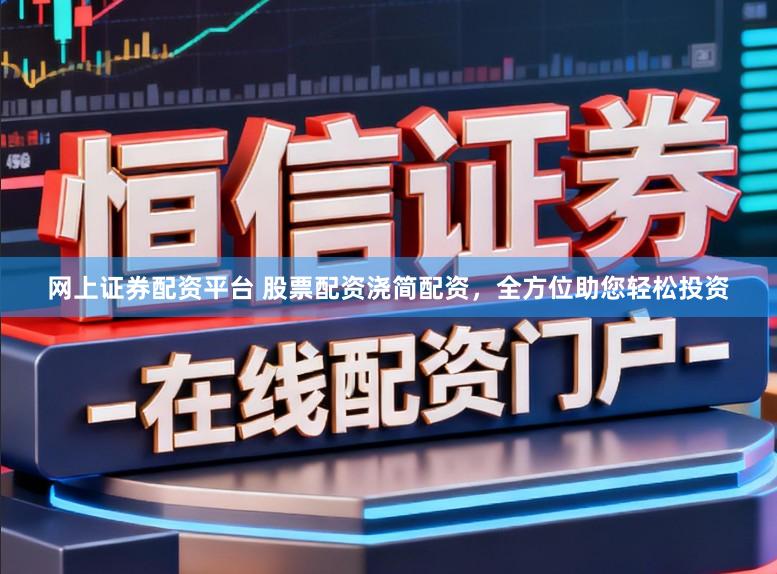 网上证券配资平台 股票配资浇简配资，全方位助您轻松投资