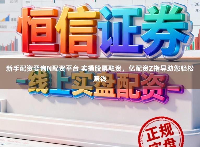 新手配资要询N配资平台 实操股票融资，亿配资Z指导助您轻松赚钱