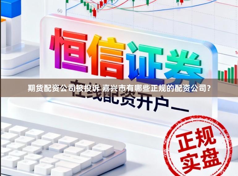 期货配资公司被投诉 嘉兴市有哪些正规的配资公司？
