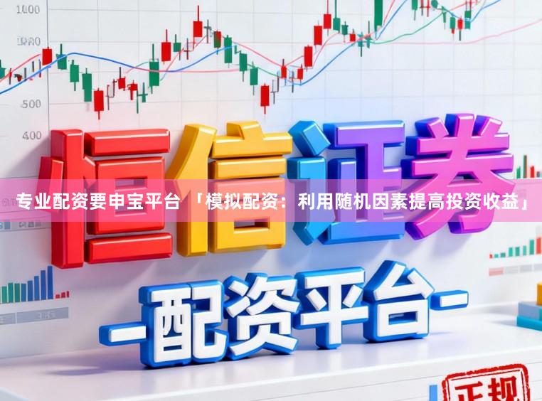 专业配资要申宝平台 「模拟配资:利用随机因素提高投资收益」