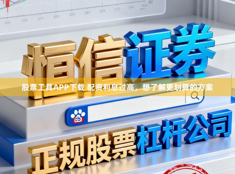 股票工具APP下载 配资利息过高，想了解更划算的方案