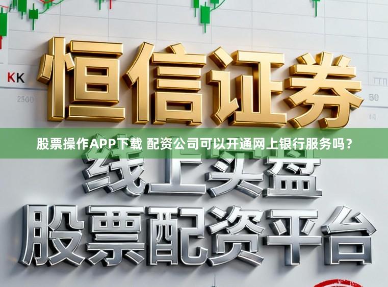 股票操作APP下载 配资公司可以开通网上银行服务吗？