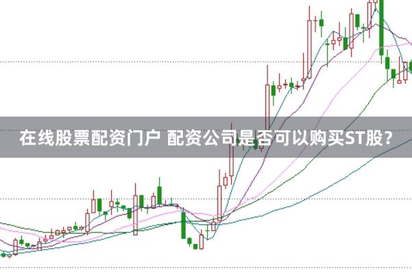 在线股票配资门户 配资公司是否可以购买ST股？