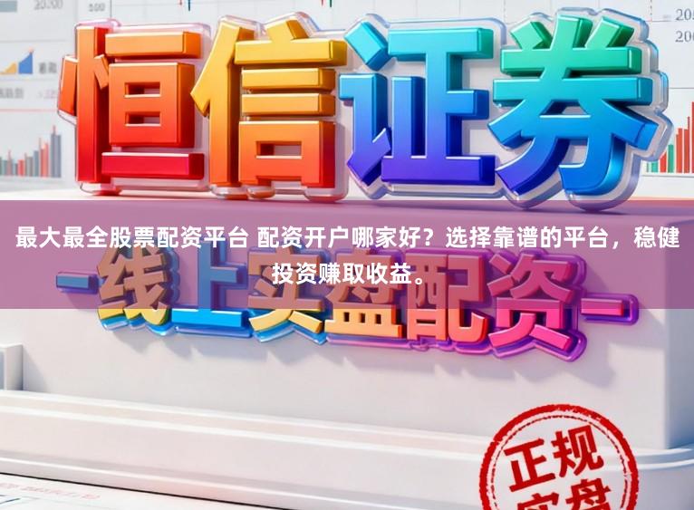 最大最全股票配资平台 配资开户哪家好？选择靠谱的平台，稳健投资赚取收益。