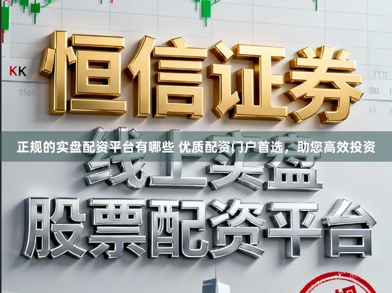 正规的实盘配资平台有哪些 优质配资门户首选，助您高效投资