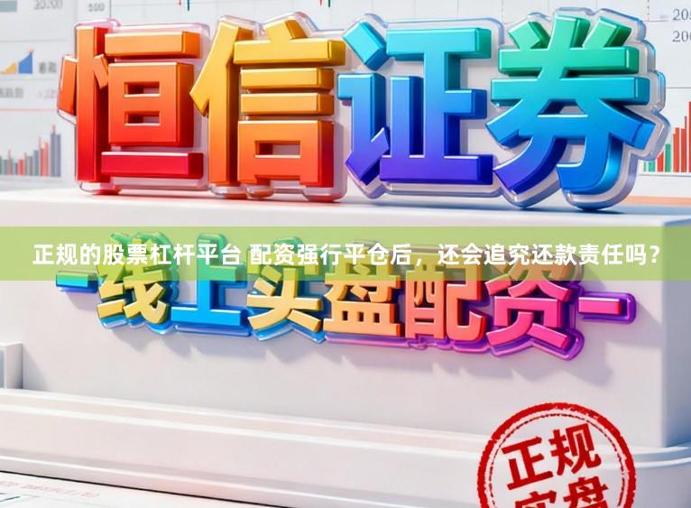 正规的股票杠杆平台 配资强行平仓后，还会追究还款责任吗？