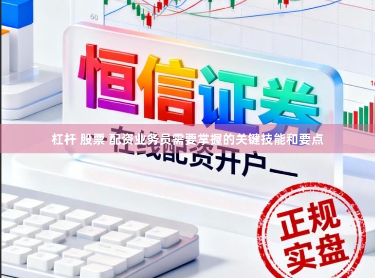杠杆 股票 配资业务员需要掌握的关键技能和要点