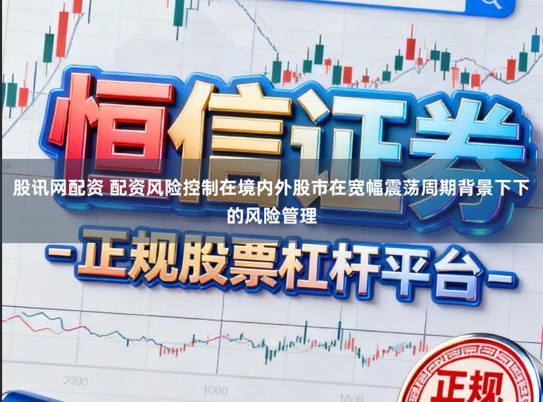 股讯网配资 配资风险控制在境内外股市在宽幅震荡周期背景下下的风险管理