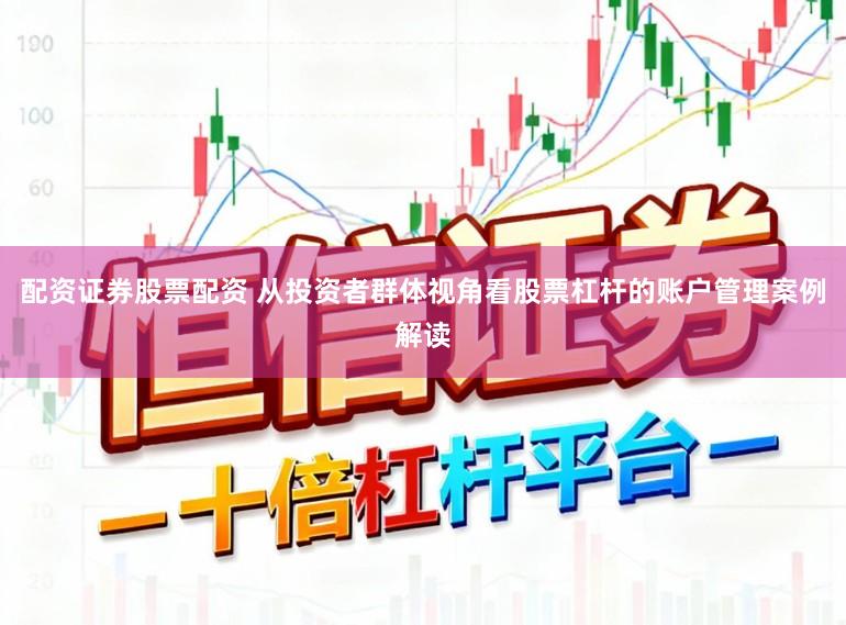 配资证券股票配资 从投资者群体视角看股票杠杆的账户管理案例解读