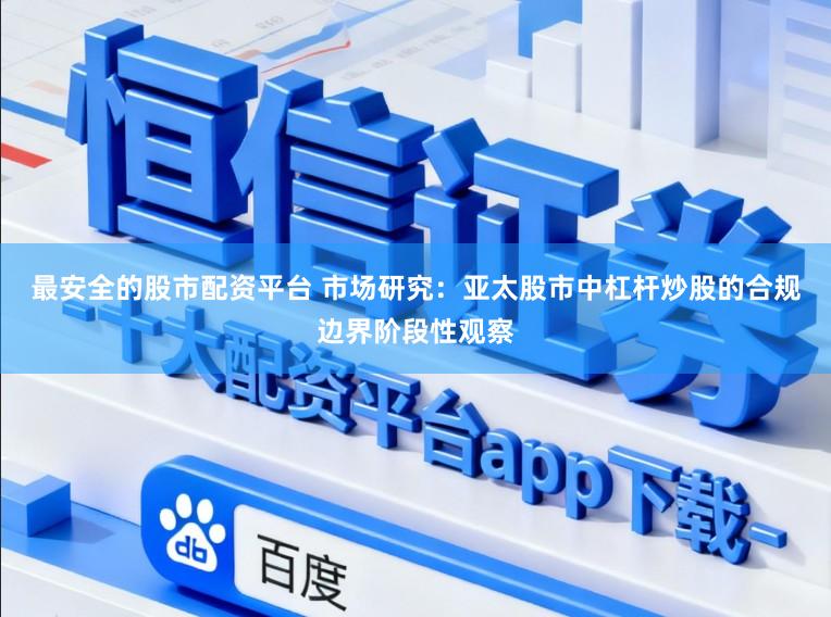 最安全的股市配资平台 市场研究：亚太股市中杠杆炒股的合规边界阶段性观察