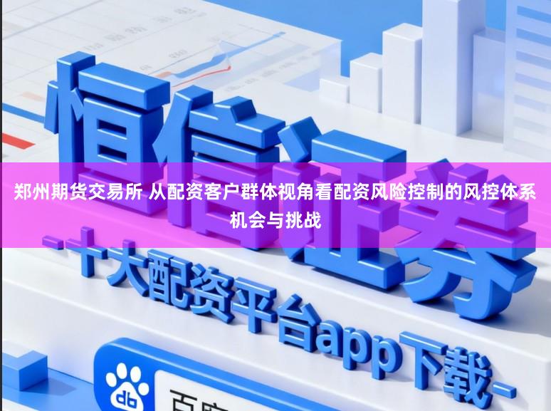 郑州期货交易所 从配资客户群体视角看配资风险控制的风控体系机会与挑战