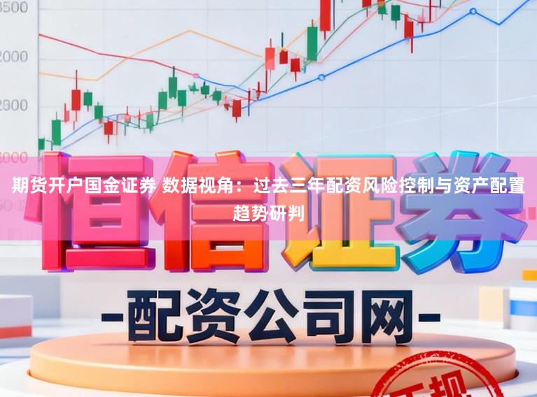 期货开户国金证券 数据视角：过去三年配资风险控制与资产配置趋势研判