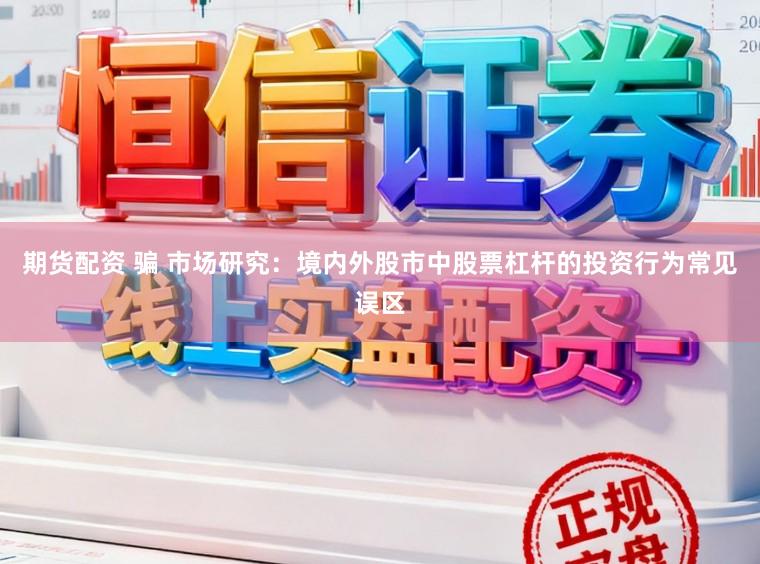 期货配资 骗 市场研究：境内外股市中股票杠杆的投资行为常见误区