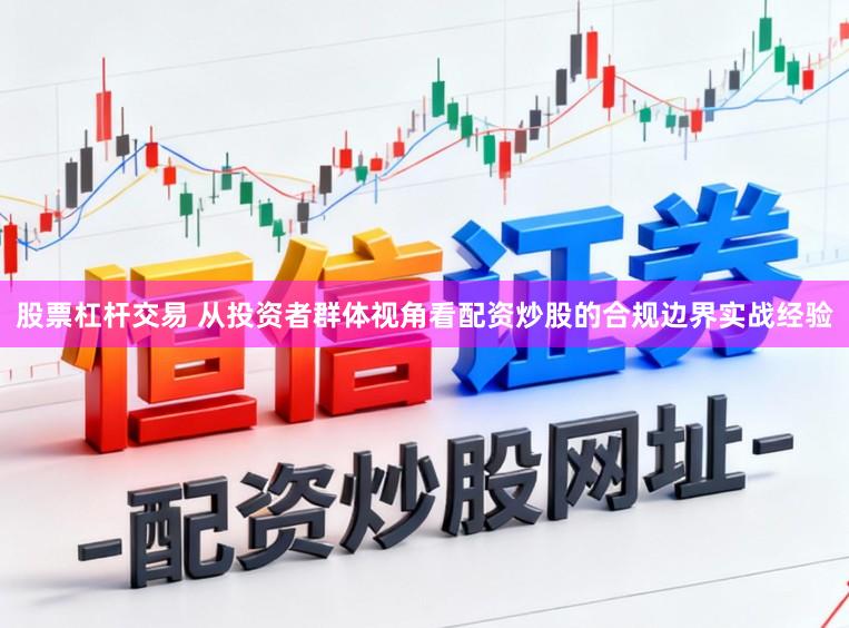 股票杠杆交易 从投资者群体视角看配资炒股的合规边界实战经验