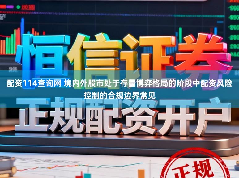 配资114查询网 境内外股市处于存量博弈格局的阶段中配资风险控制的合规边界常见