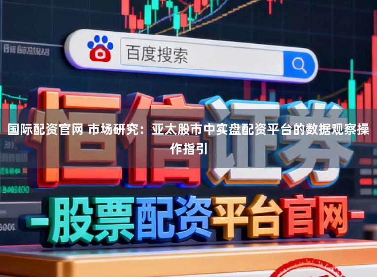 国际配资官网 市场研究：亚太股市中实盘配资平台的数据观察操作指引