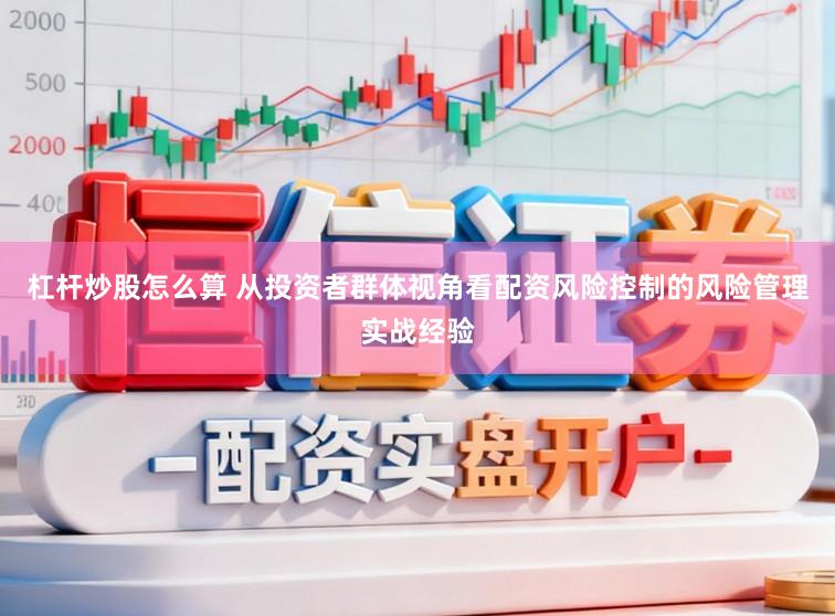 杠杆炒股怎么算 从投资者群体视角看配资风险控制的风险管理实战经验