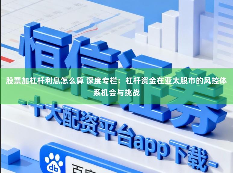 股票加杠杆利息怎么算 深度专栏：杠杆资金在亚太股市的风控体系机会与挑战