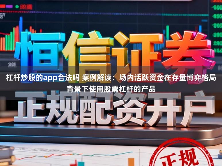 杠杆炒股的app合法吗 案例解读：场内活跃资金在存量博弈格局背景下使用股票杠杆的产品