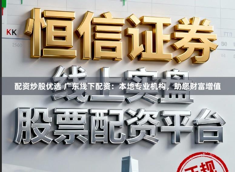 配资炒股优选 广东线下配资:本地专业机构,助您财富增值