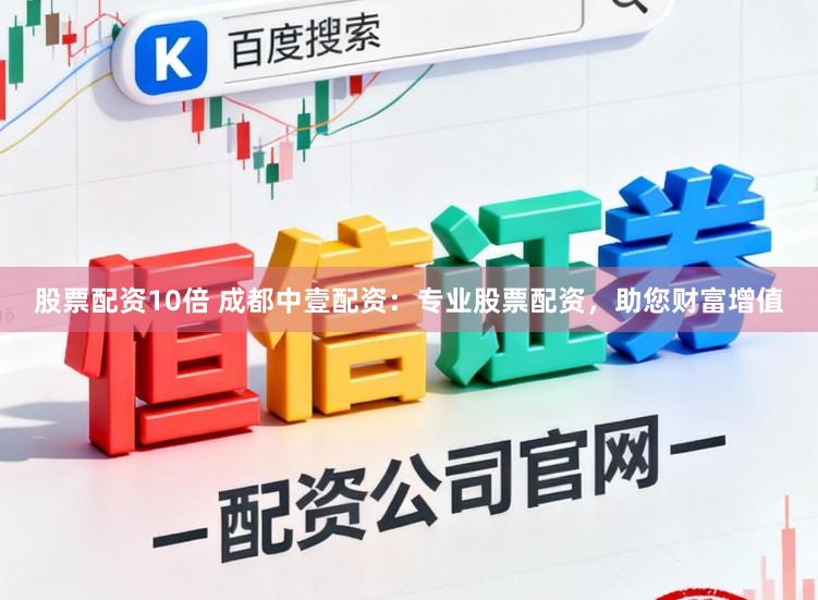 股票配资10倍 成都中壹配资：专业股票配资，助您财富增值