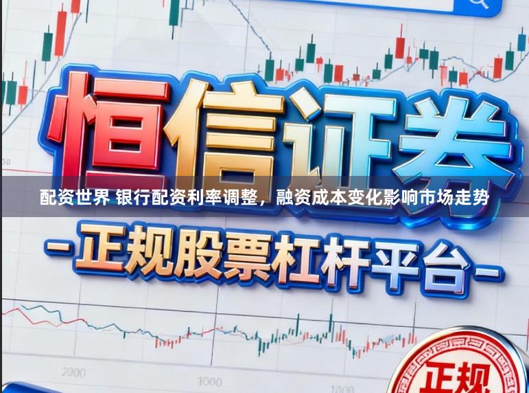 配资世界 银行配资利率调整，融资成本变化影响市场走势