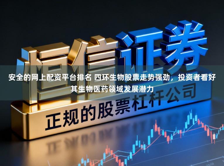 安全的网上配资平台排名 四环生物股票走势强劲，投资者看好其生物医药领域发展潜力