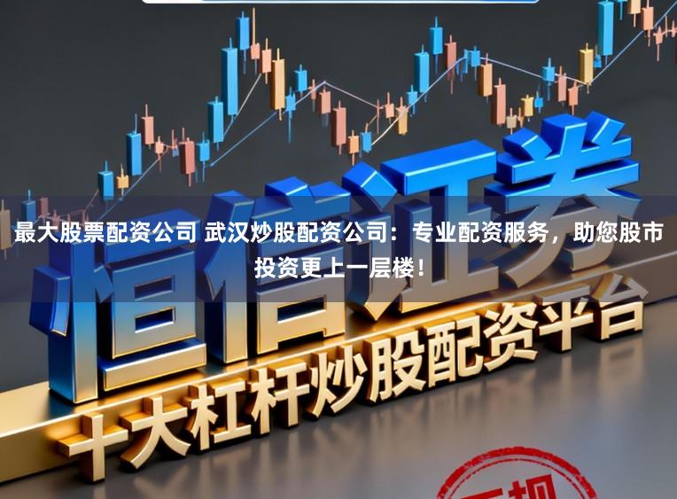 最大股票配资公司 武汉炒股配资公司：专业配资服务，助您股市投资更上一层楼！
