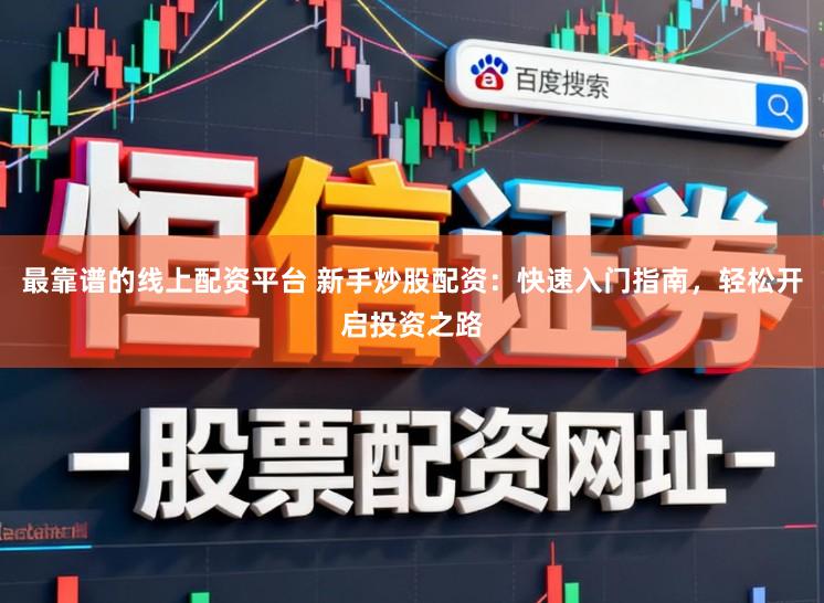 最靠谱的线上配资平台 新手炒股配资：快速入门指南，轻松开启投资之路