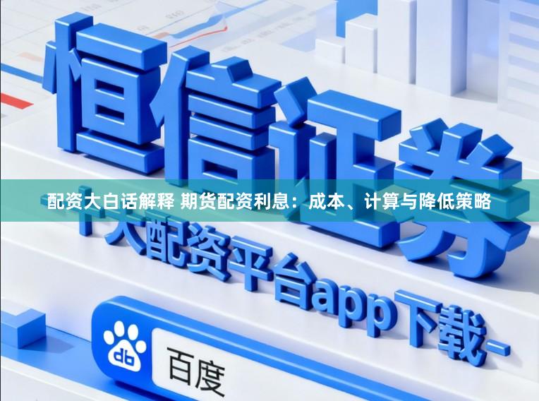 配资大白话解释 期货配资利息：成本、计算与降低策略