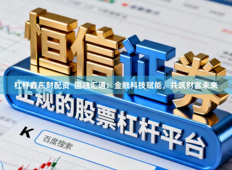 杠杆鑫东财配资  国融汇通：金融科技赋能，共筑财富未来