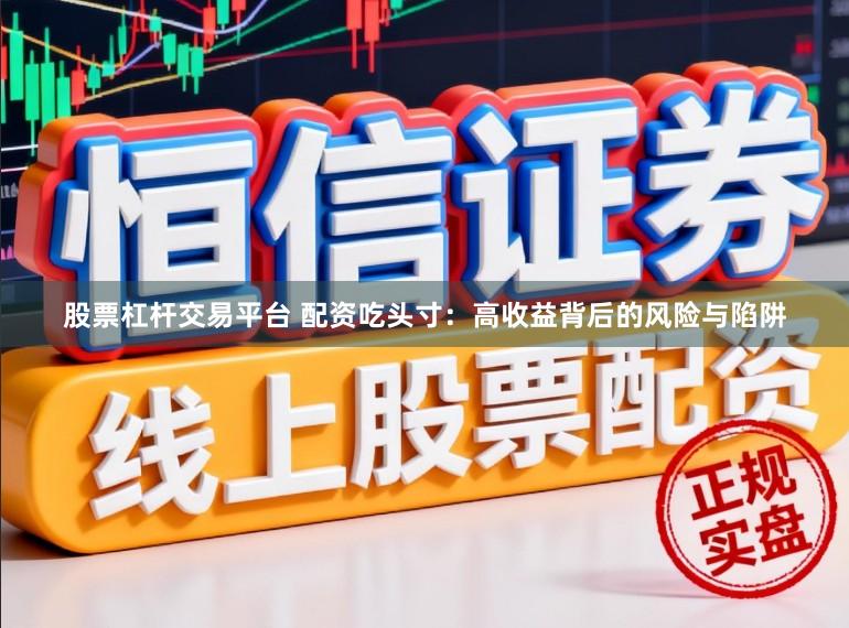 股票杠杆交易平台 配资吃头寸：高收益背后的风险与陷阱