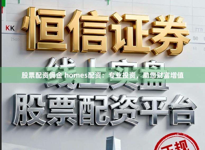 股票配资佣金 homes配资：专业投资，助您财富增值